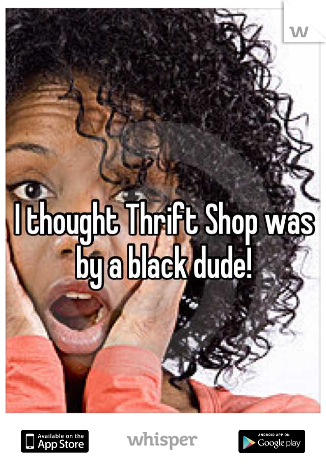 I thought Thrift Shop was by a black dude!