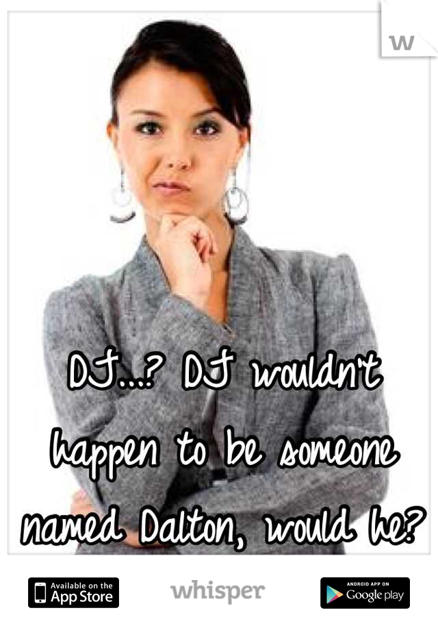 DJ...? DJ wouldn't happen to be someone named Dalton, would he?