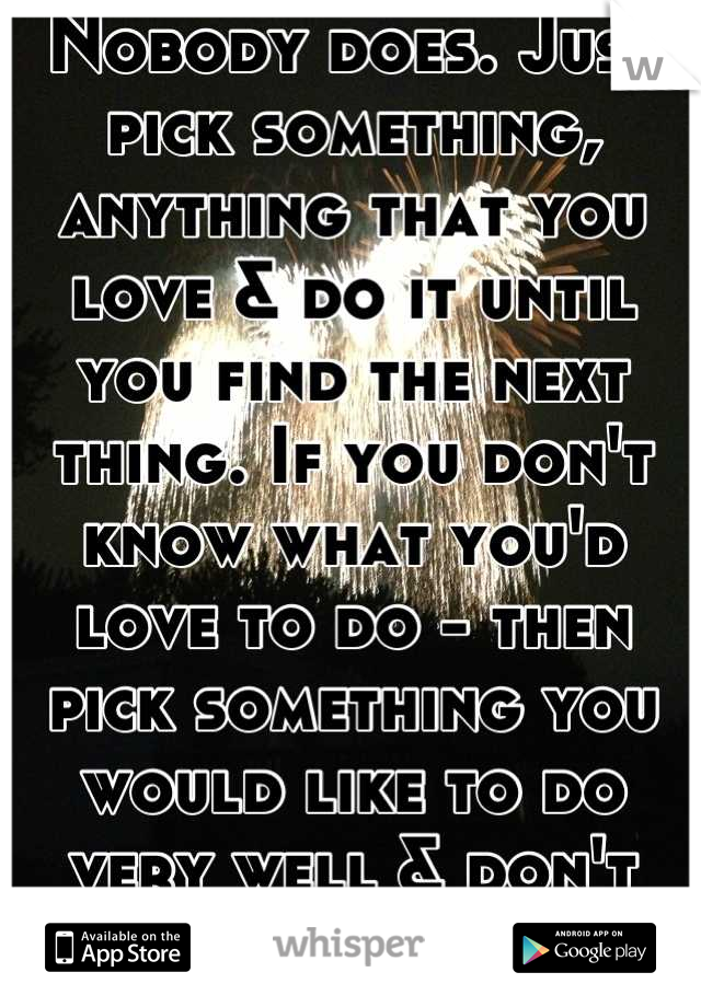 Nobody does. Just pick something, anything that you love & do it until you find the next thing. If you don't know what you'd love to do - then pick something you would like to do very well & don't stop