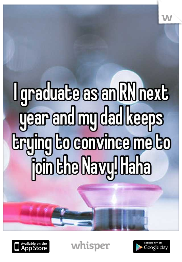 I graduate as an RN next year and my dad keeps trying to convince me to join the Navy! Haha