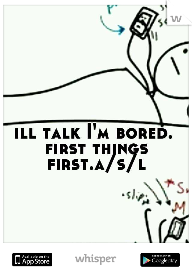 ill talk I'm bored. first things first.a/s/l?