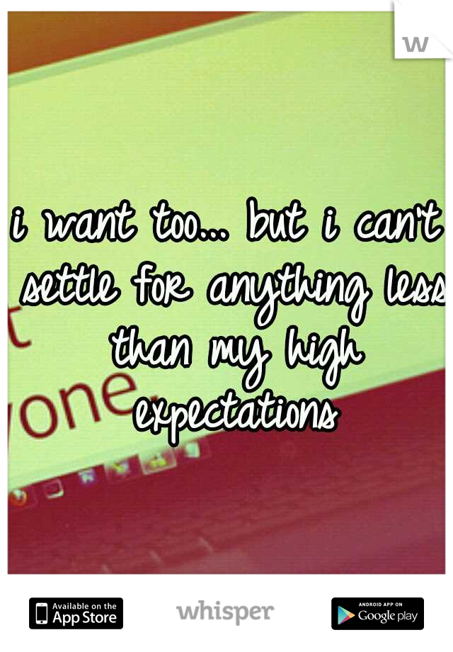 i want too... but i can't settle for anything less than my high expectations