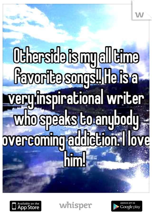 Otherside is my all time favorite songs!! He is a very inspirational writer who speaks to anybody overcoming addiction. I love him! 