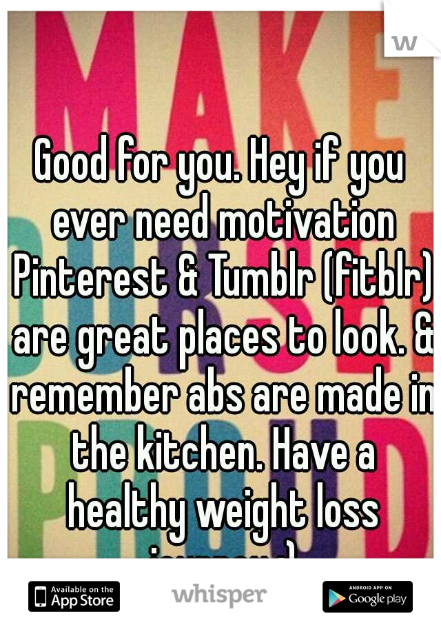 Good for you. Hey if you ever need motivation Pinterest & Tumblr (fitblr) are great places to look. & remember abs are made in the kitchen. Have a healthy weight loss journey :)