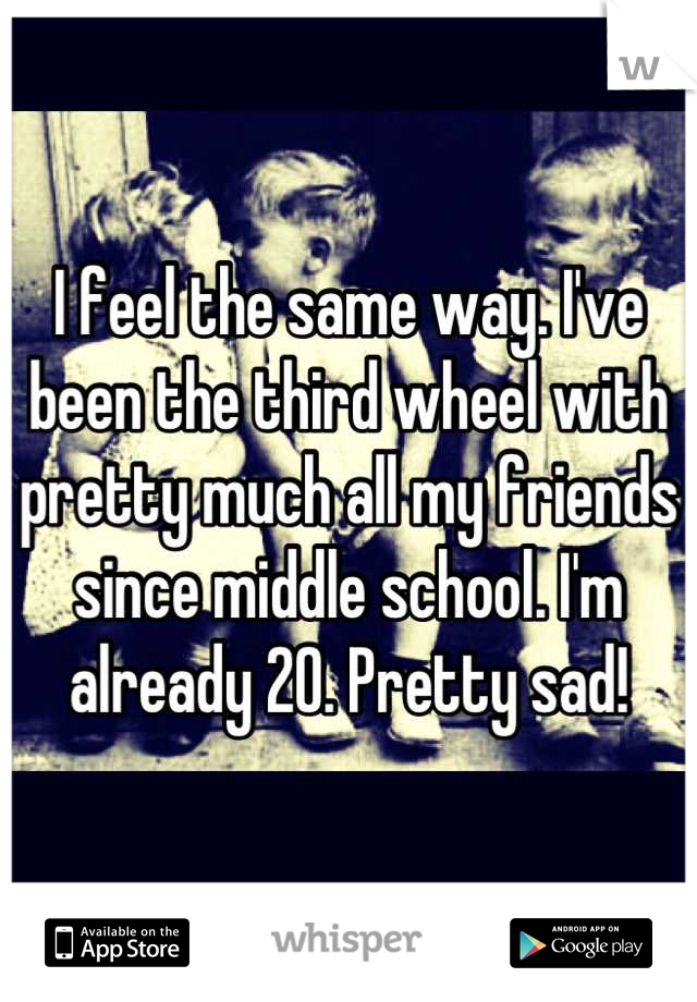 I feel the same way. I've been the third wheel with pretty much all my friends since middle school. I'm already 20. Pretty sad!