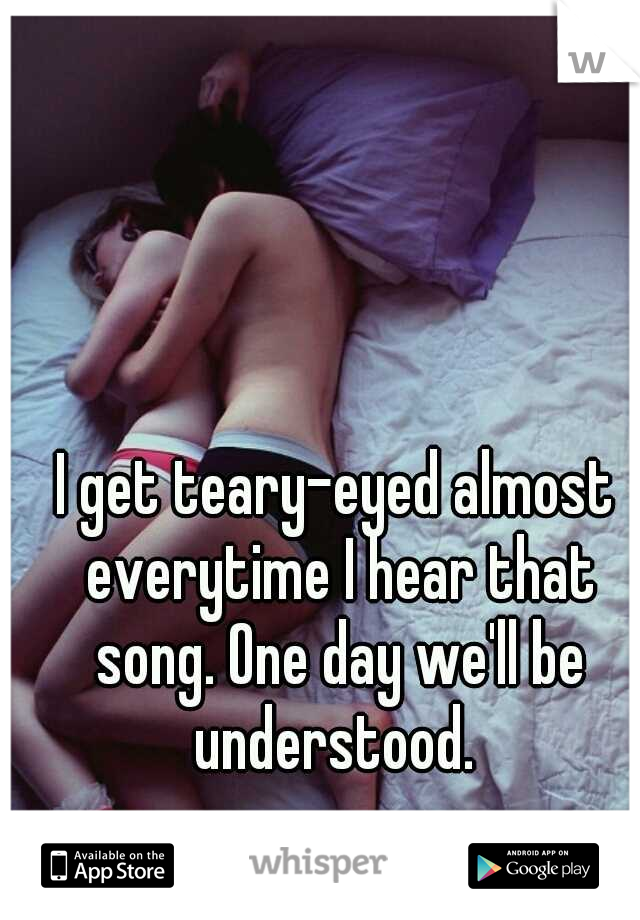 I get teary-eyed almost everytime I hear that song. One day we'll be understood. 