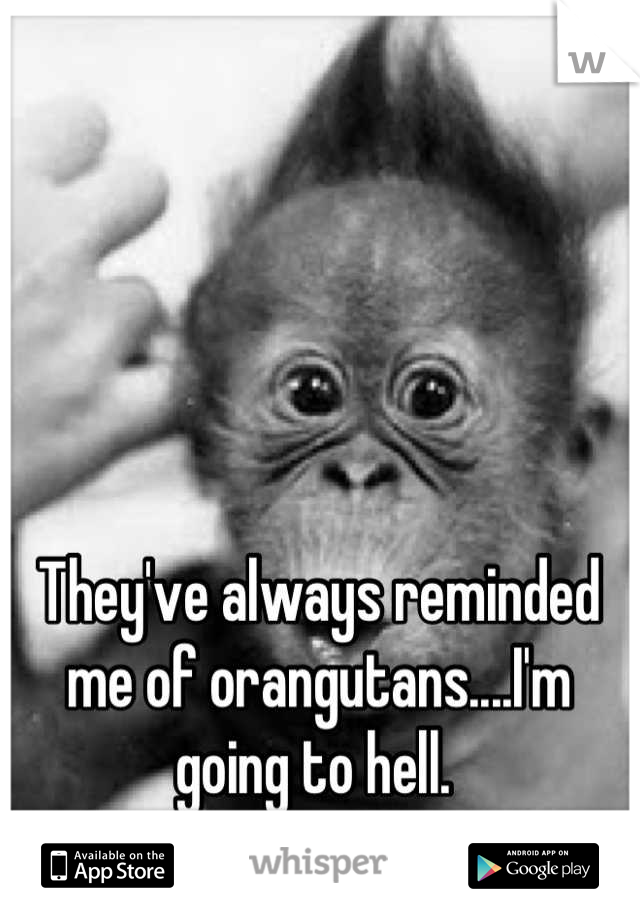 They've always reminded me of orangutans....I'm going to hell. 