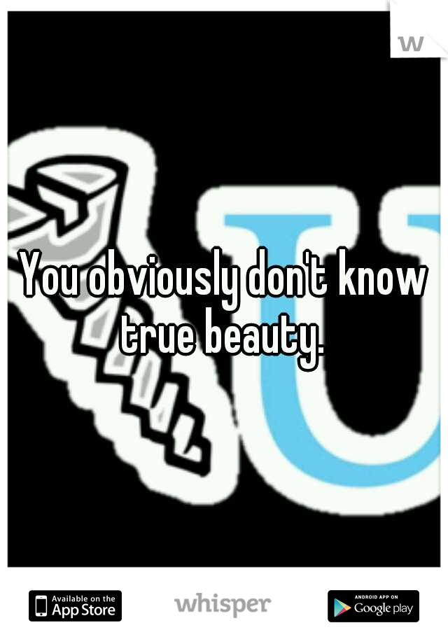 You obviously don't know true beauty. 