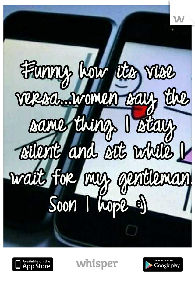 Funny how its vise versa...women say the same thing. I stay silent and sit while I wait for my gentleman. Soon I hope :) 