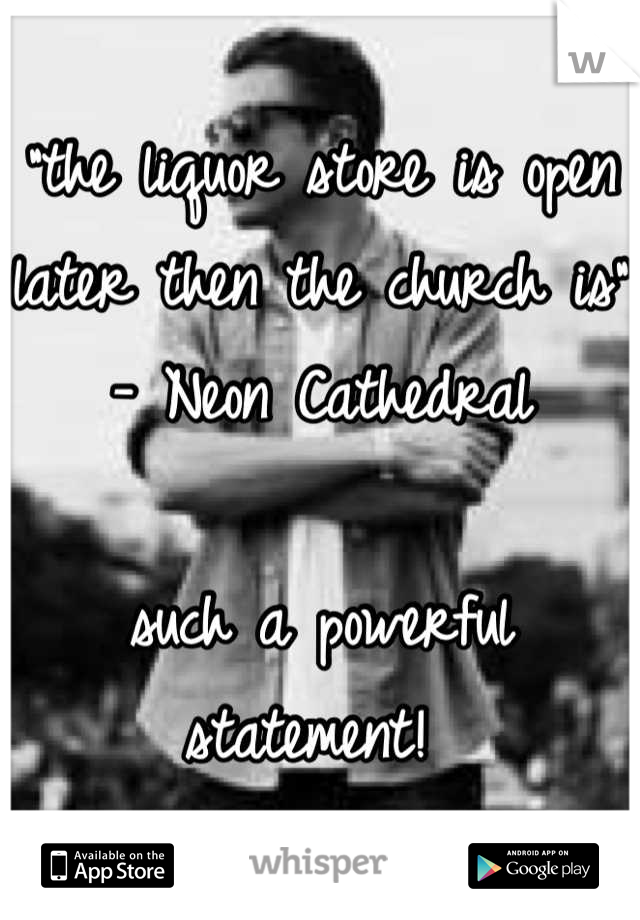 "the liquor store is open later then the church is" - Neon Cathedral

such a powerful statement! 