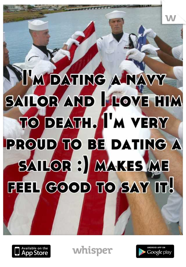 I'm dating a navy sailor and I love him to death. I'm very proud to be dating a sailor :) makes me feel good to say it! 
