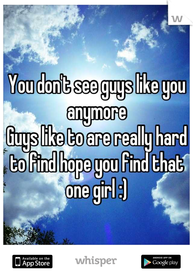 You don't see guys like you anymore 
Guys like to are really hard to find hope you find that one girl :)