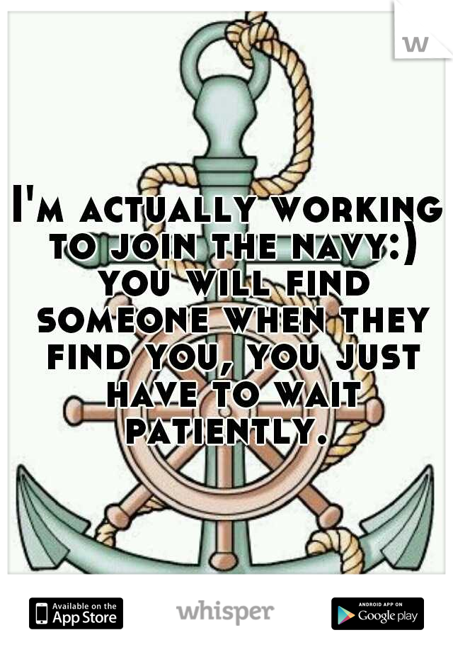 I'm actually working to join the navy:) you will find someone when they find you, you just have to wait patiently. 