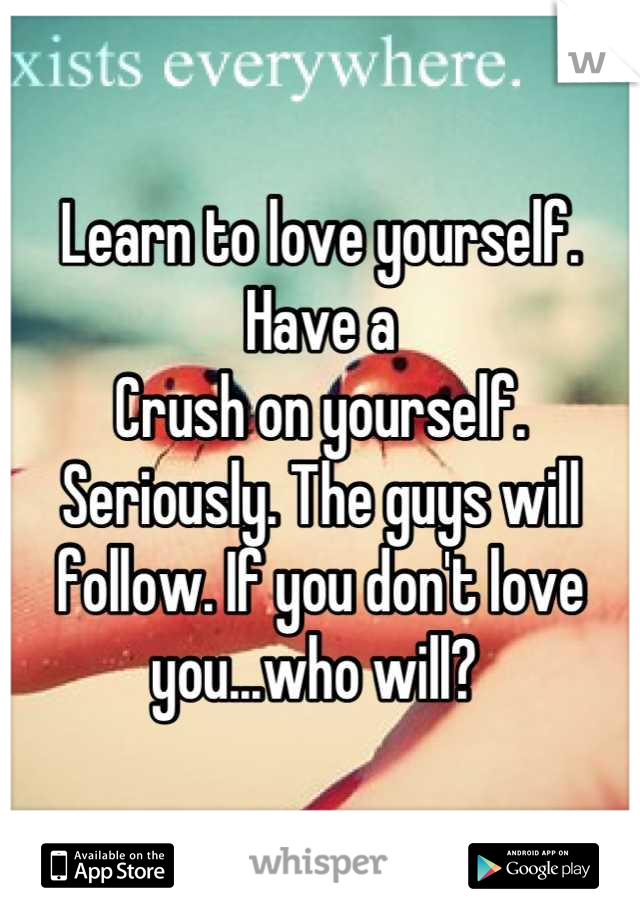 Learn to love yourself. Have a
Crush on yourself.
Seriously. The guys will follow. If you don't love you...who will? 