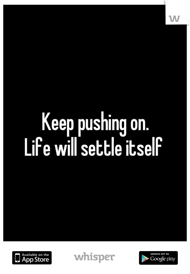 Keep pushing on. 
Life will settle itself 