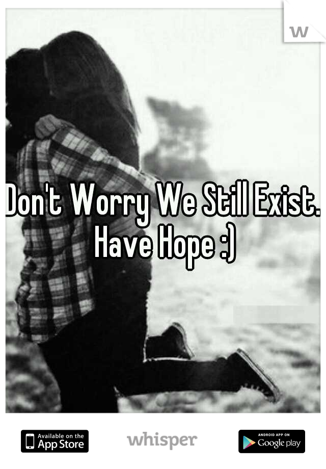 Don't Worry We Still Exist. Have Hope :)