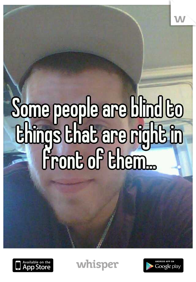 Some people are blind to things that are right in front of them...