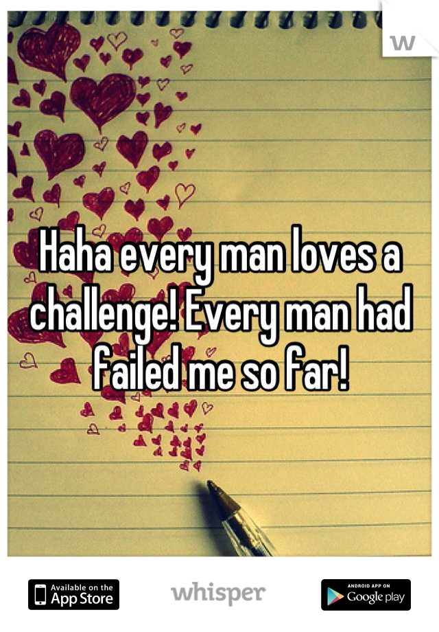 Haha every man loves a challenge! Every man had failed me so far!