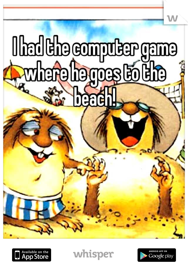 I had the computer game where he goes to the beach!