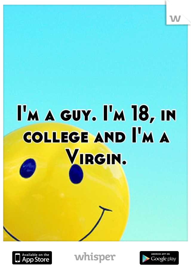 I'm a guy. I'm 18, in college and I'm a Virgin.