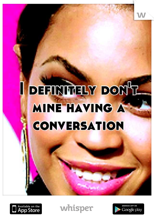 I definitely don't mine having a  conversation