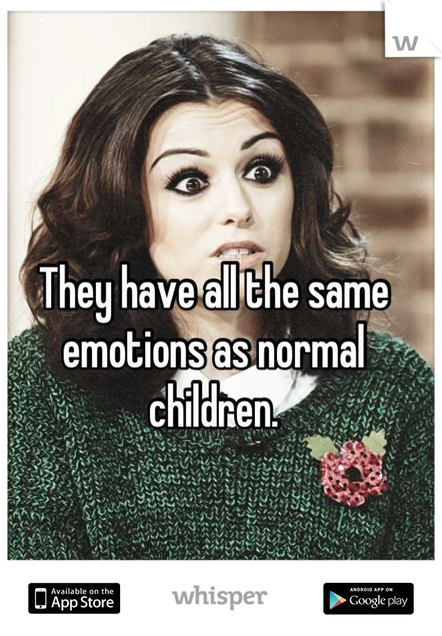 They have all the same emotions as normal children.