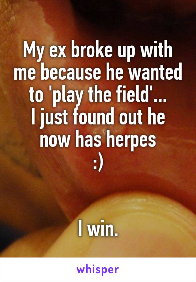 My ex broke up with me because he wanted to 'play the field'...
I just found out he now has herpes
:)


I win.
