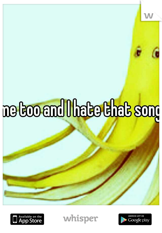me too and I hate that song 