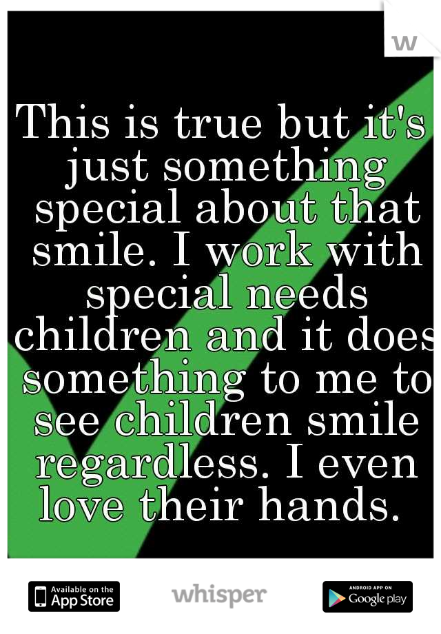 This is true but it's just something special about that smile. I work with special needs children and it does something to me to see children smile regardless. I even love their hands. 