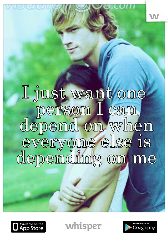 I just want one person I can depend on when everyone else is depending on me