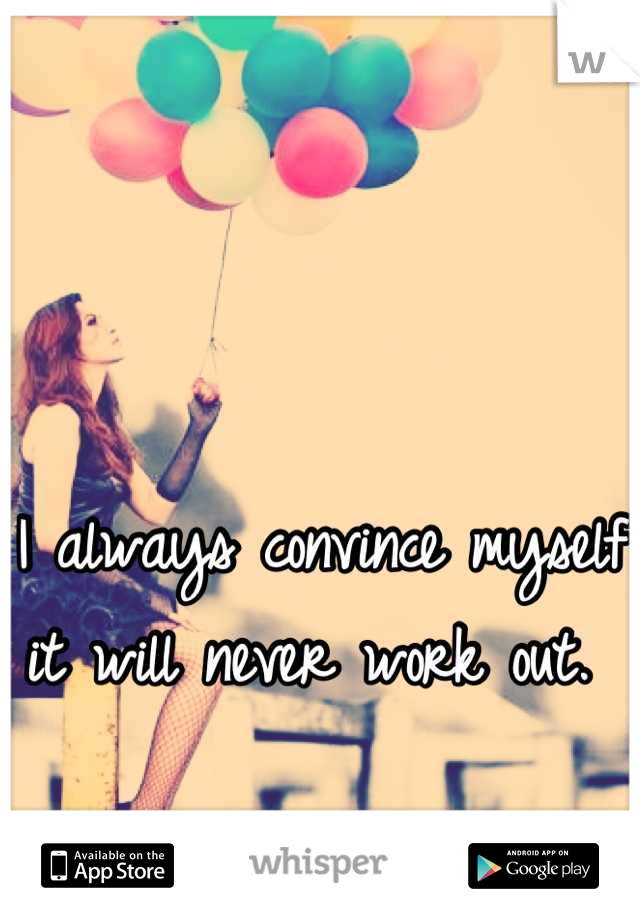 I always convince myself it will never work out. 
