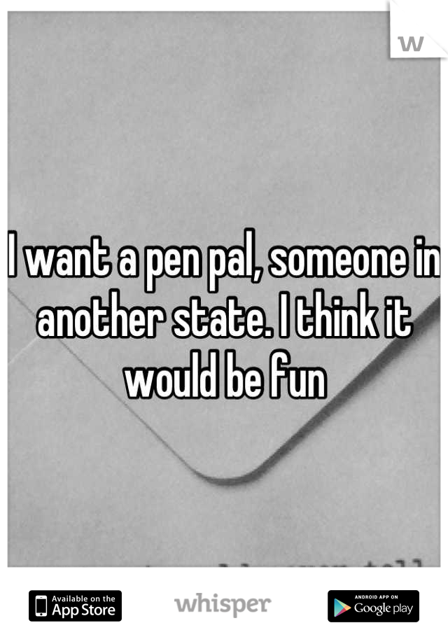 I want a pen pal, someone in another state. I think it would be fun