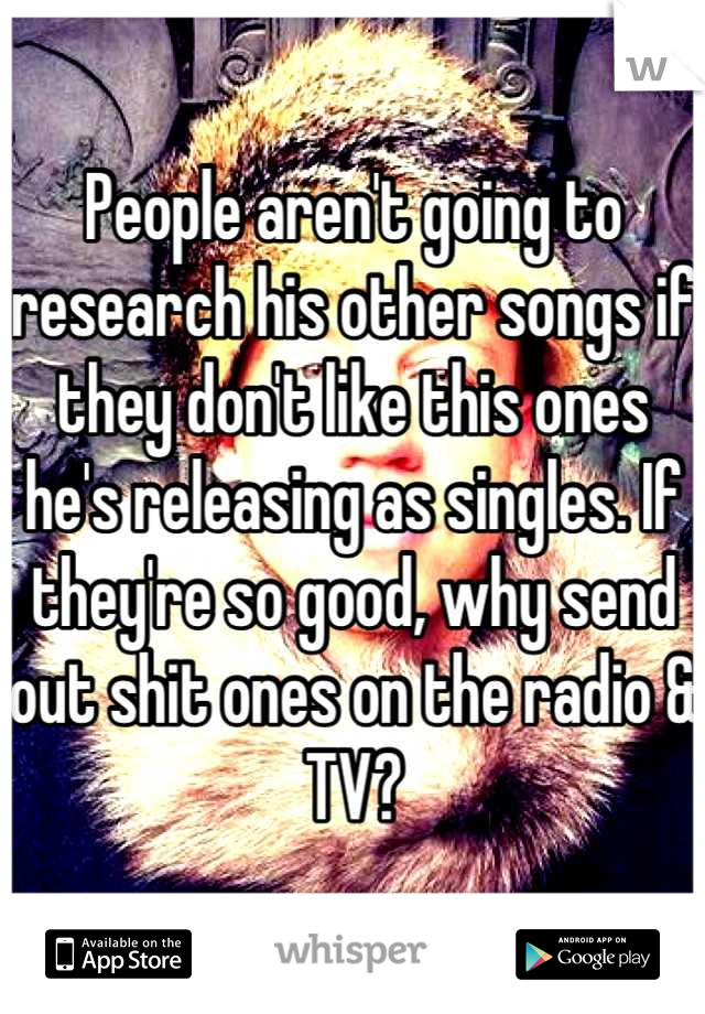 People aren't going to research his other songs if they don't like this ones he's releasing as singles. If they're so good, why send out shit ones on the radio & TV?