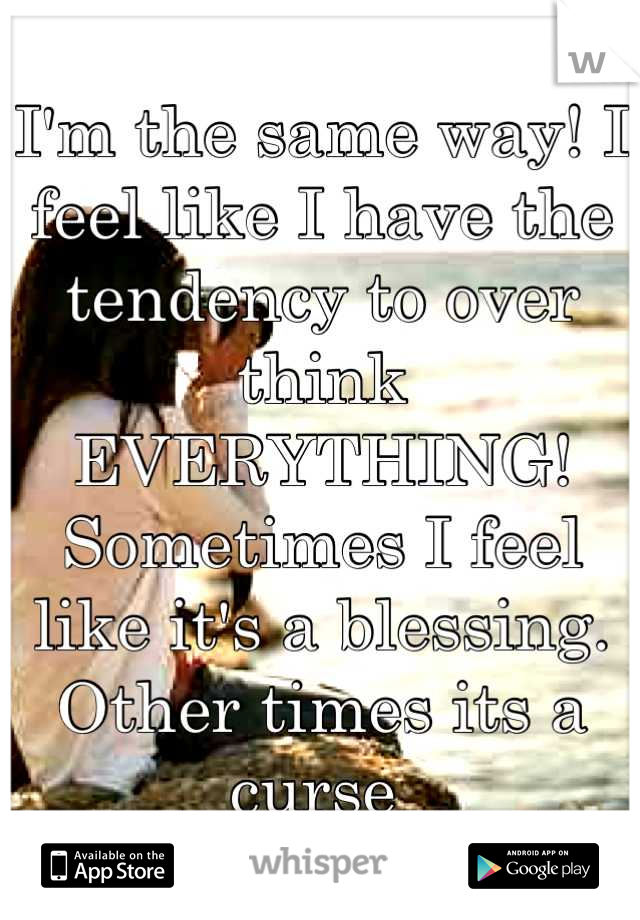 I'm the same way! I feel like I have the tendency to over think EVERYTHING! Sometimes I feel like it's a blessing. Other times its a curse 
