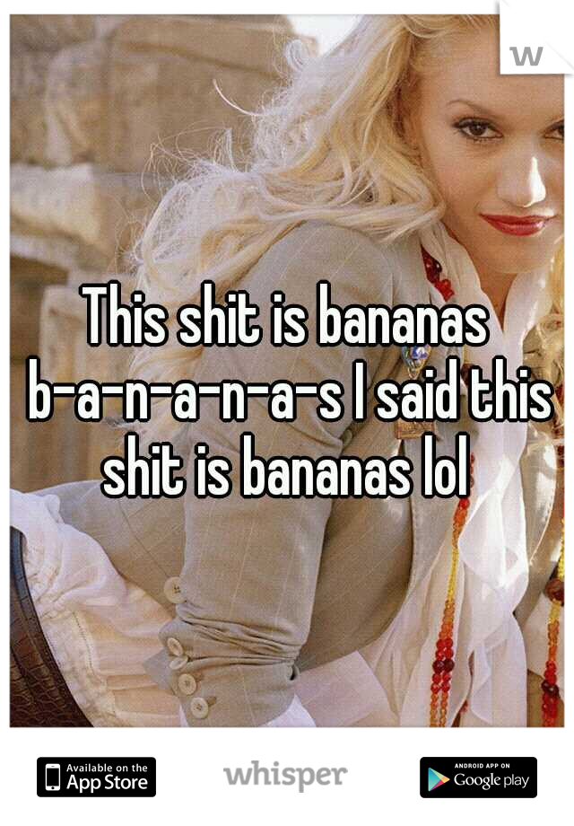 This shit is bananas b-a-n-a-n-a-s I said this shit is bananas lol 