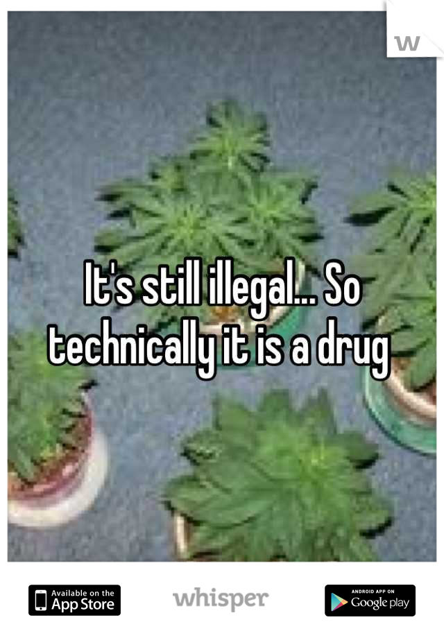 It's still illegal... So technically it is a drug 