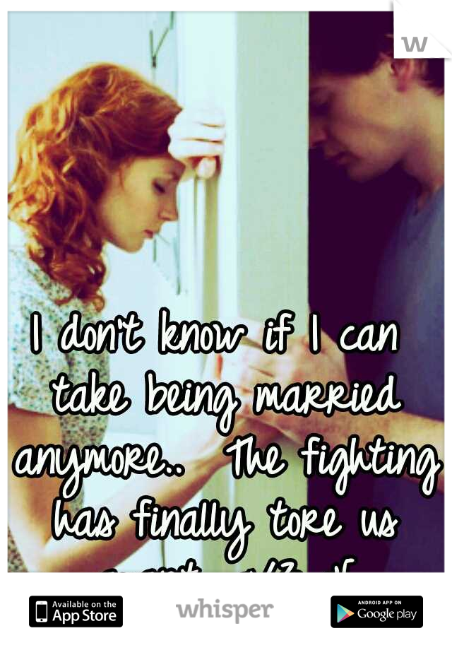 I don't know if I can take being married anymore..

The fighting has finally tore us apart.. </3 :'[