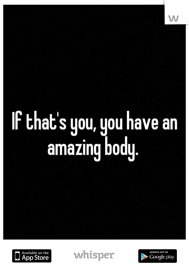 If that's you, you have an amazing body. 