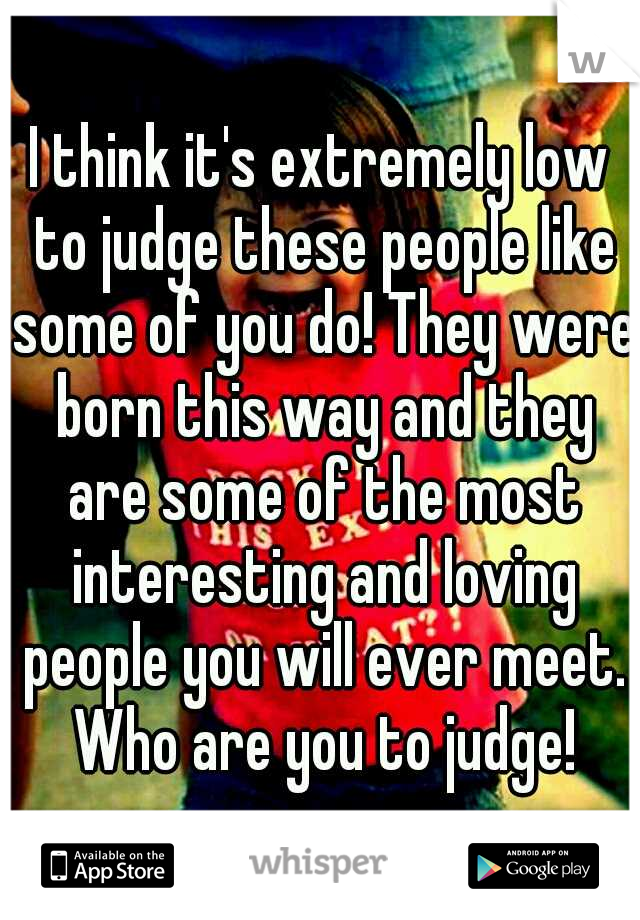 I think it's extremely low to judge these people like some of you do! They were born this way and they are some of the most interesting and loving people you will ever meet. Who are you to judge!