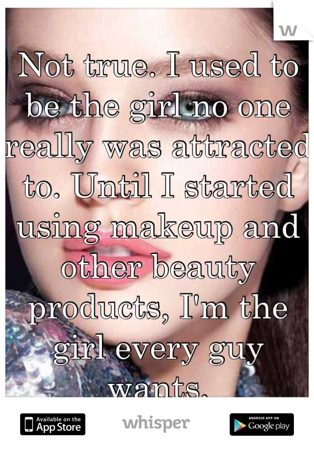 Not true. I used to be the girl no one really was attracted to. Until I started using makeup and other beauty products, I'm the girl every guy wants.
