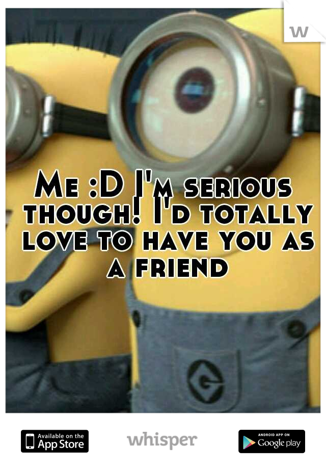 Me :D I'm serious though! I'd totally love to have you as a friend