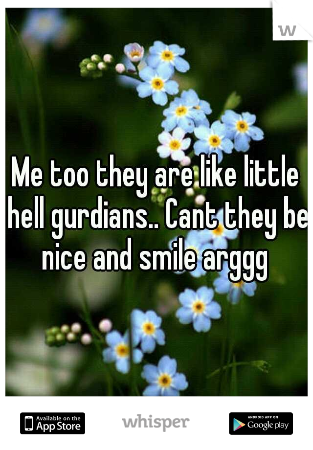 Me too they are like little hell gurdians.. Cant they be nice and smile arggg 