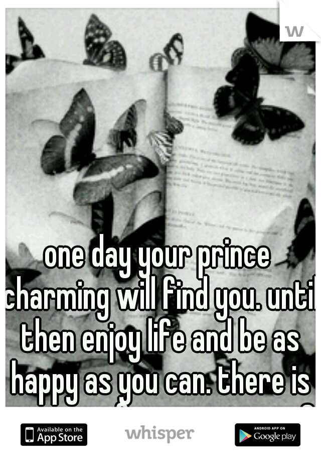 one day your prince charming will find you. until then enjoy life and be as happy as you can. there is someone for everyone. <3