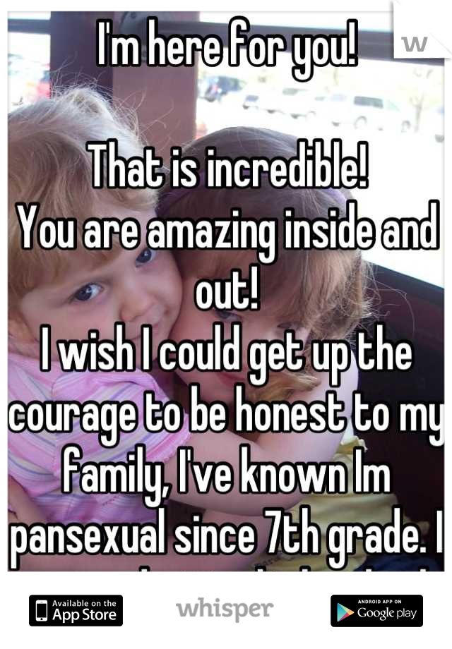 I'm here for you!

That is incredible!
You are amazing inside and out!
I wish I could get up the courage to be honest to my family, I've known Im pansexual since 7th grade. I am graduating high school.