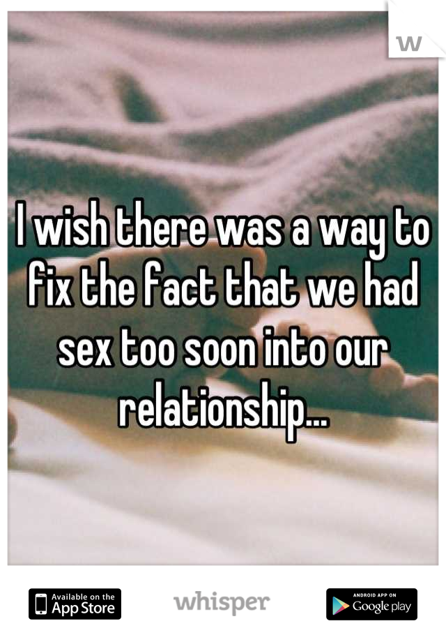 I wish there was a way to fix the fact that we had sex too soon into our relationship...