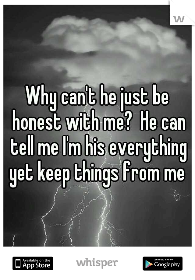 Why can't he just be honest with me?  He can tell me I'm his everything yet keep things from me 