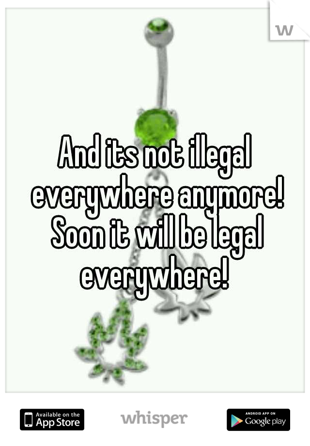 And its not illegal everywhere anymore! Soon it will be legal everywhere! 