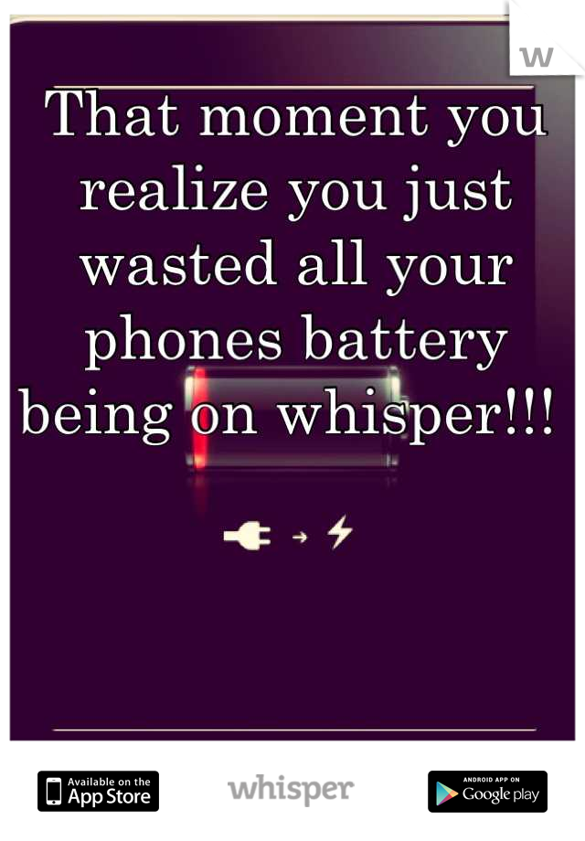That moment you realize you just wasted all your phones battery being on whisper!!! 