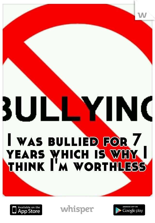 I was bullied for 7 years which is why I think I'm worthless