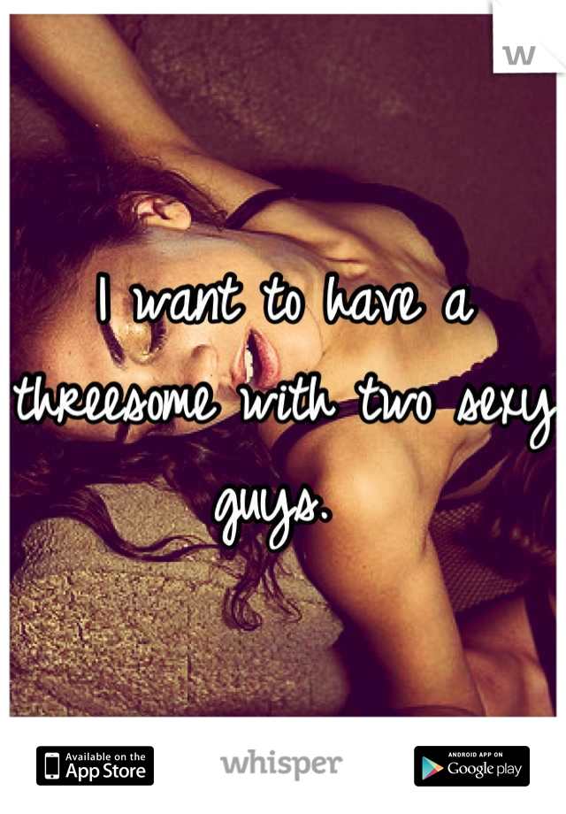 I want to have a threesome with two sexy guys. 